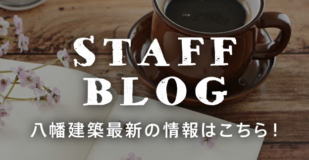 STAFF BLOG 八幡建築最新の情報はこちら！